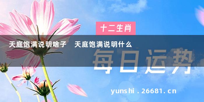 天庭饱满说明啥子 天庭饱满说明什么